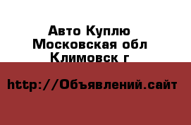 Авто Куплю. Московская обл.,Климовск г.